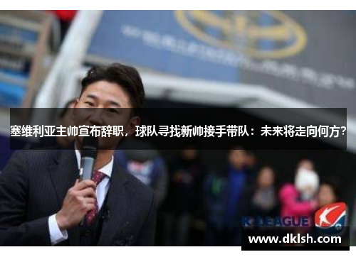 塞维利亚主帅宣布辞职，球队寻找新帅接手带队：未来将走向何方？