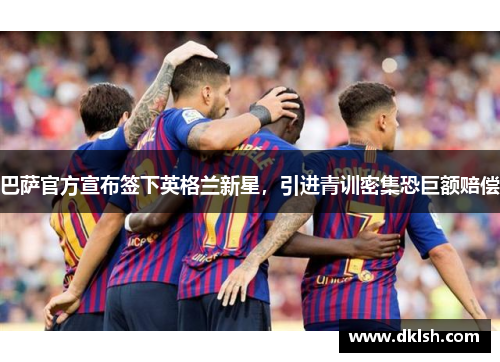巴萨官方宣布签下英格兰新星，引进青训密集恐巨额赔偿