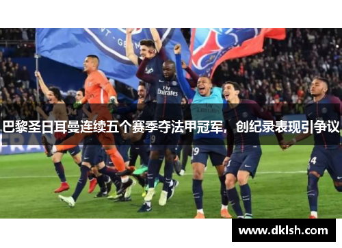 巴黎圣日耳曼连续五个赛季夺法甲冠军，创纪录表现引争议